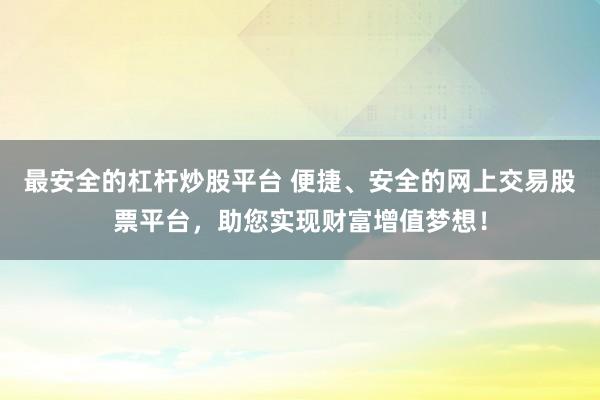 最安全的杠杆炒股平台 便捷、安全的网上交易股票平台，助您实现财富增值梦想！