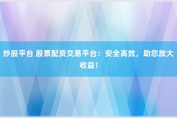 炒股平台 股票配资交易平台：安全高效，助您放大收益！