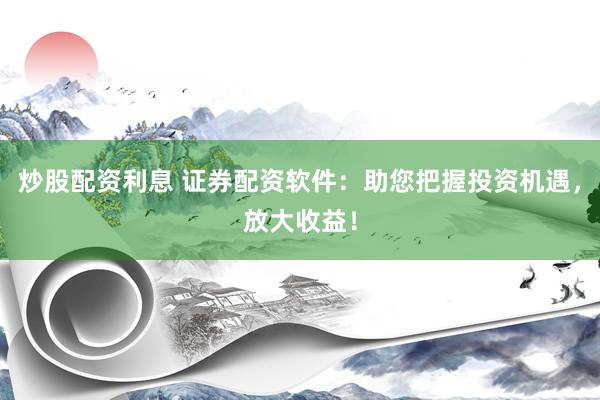 炒股配资利息 证券配资软件：助您把握投资机遇，放大收益！