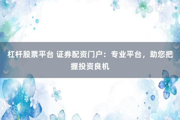 杠杆股票平台 证券配资门户：专业平台，助您把握投资良机