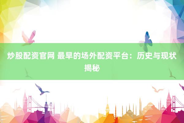 炒股配资官网 最早的场外配资平台：历史与现状揭秘
