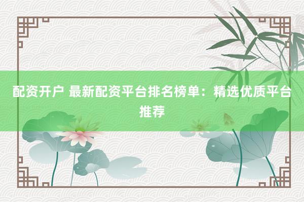 配资开户 最新配资平台排名榜单：精选优质平台推荐