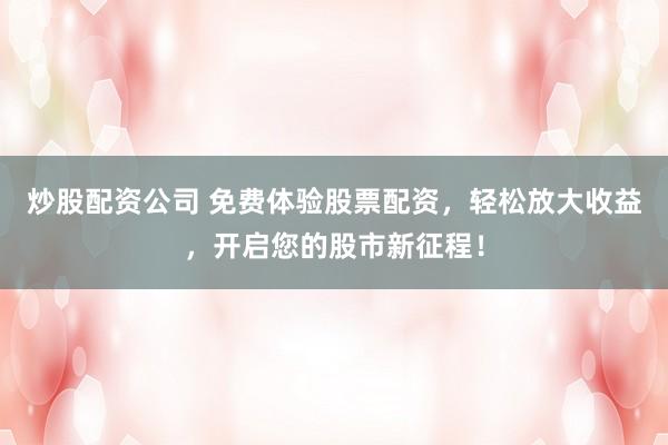 炒股配资公司 免费体验股票配资，轻松放大收益，开启您的股市新征程！
