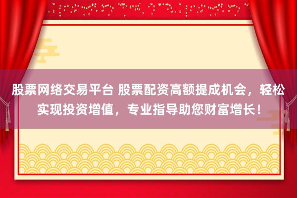 股票网络交易平台 股票配资高额提成机会，轻松实现投资增值，专业指导助您财富增长！