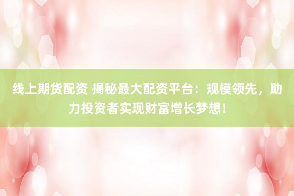 线上期货配资 揭秘最大配资平台：规模领先，助力投资者实现财富增长梦想！