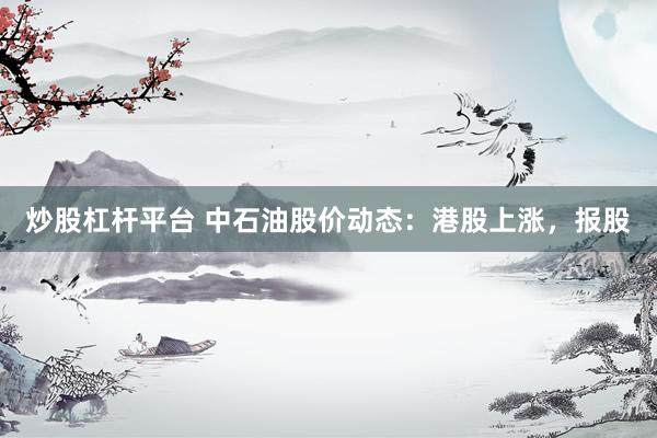 炒股杠杆平台 中石油股价动态：港股上涨，报股