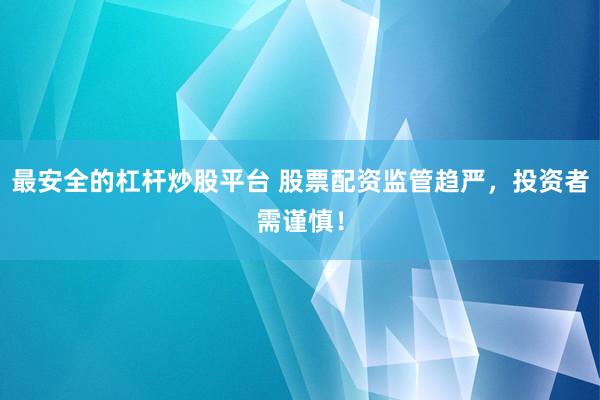 最安全的杠杆炒股平台 股票配资监管趋严，投资者需谨慎！