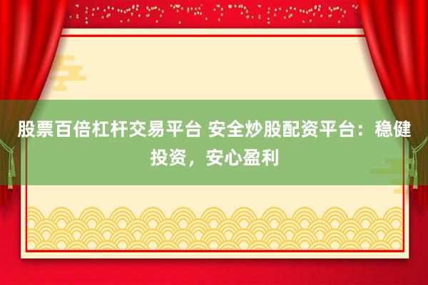 股票百倍杠杆交易平台 安全炒股配资平台：稳健投资，安心盈利