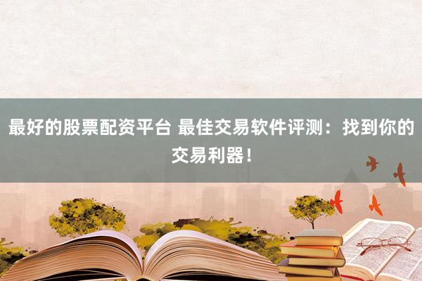 最好的股票配资平台 最佳交易软件评测：找到你的交易利器！