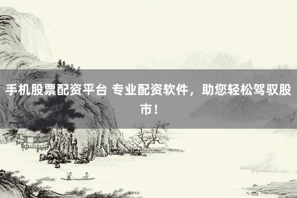 手机股票配资平台 专业配资软件，助您轻松驾驭股市！
