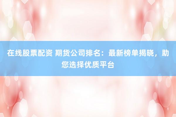 在线股票配资 期货公司排名：最新榜单揭晓，助您选择优质平台