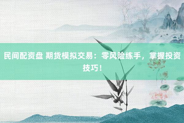 民间配资盘 期货模拟交易：零风险练手，掌握投资技巧！