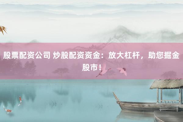 股票配资公司 炒股配资资金：放大杠杆，助您掘金股市！