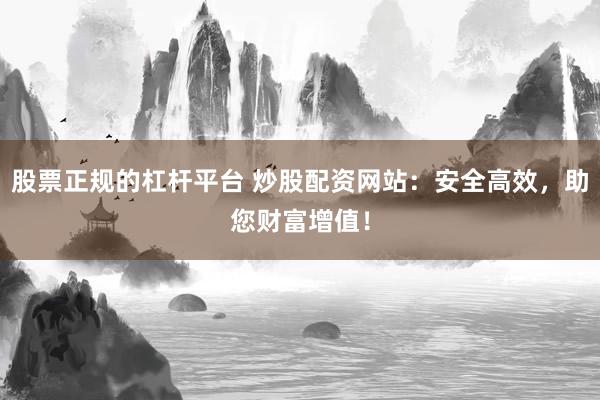 股票正规的杠杆平台 炒股配资网站：安全高效，助您财富增值！