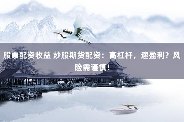 股票配资收益 炒股期货配资：高杠杆，速盈利？风险需谨慎！