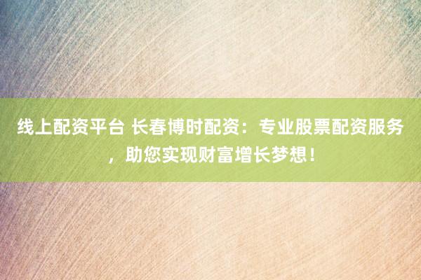 线上配资平台 长春博时配资：专业股票配资服务，助您实现财富增长梦想！