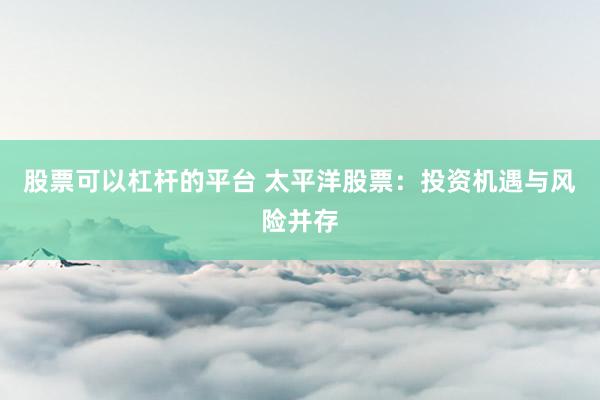 股票可以杠杆的平台 太平洋股票：投资机遇与风险并存
