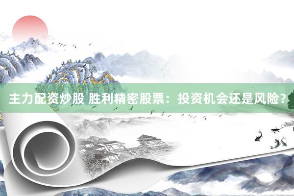 主力配资炒股 胜利精密股票：投资机会还是风险？