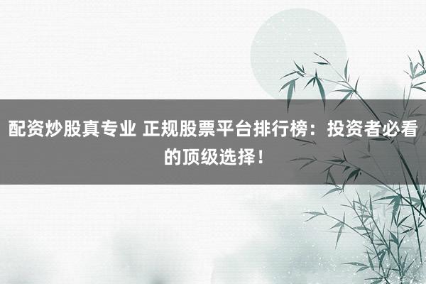 配资炒股真专业 正规股票平台排行榜：投资者必看的顶级选择！