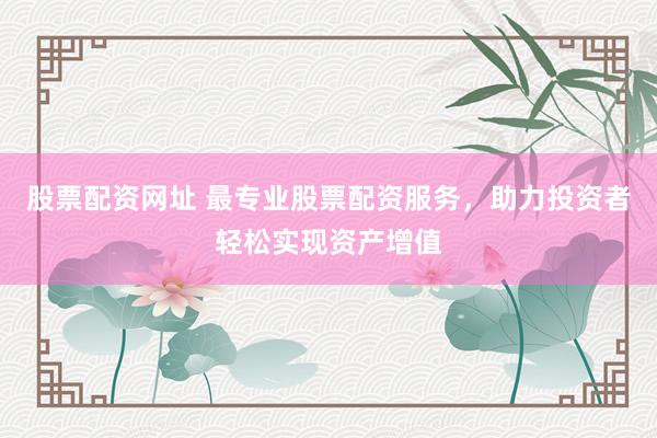 股票配资网址 最专业股票配资服务，助力投资者轻松实现资产增值