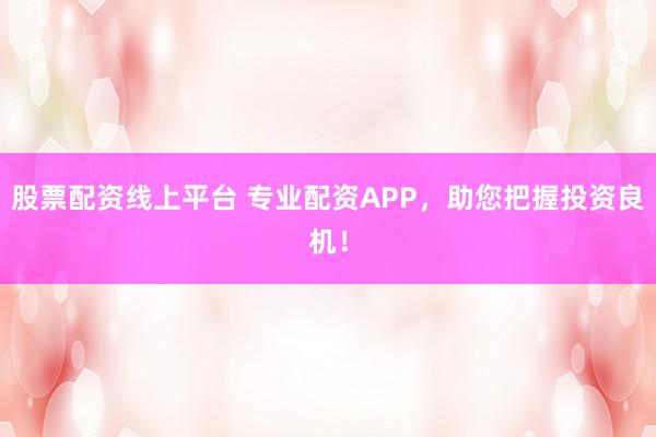 股票配资线上平台 专业配资APP，助您把握投资良机！