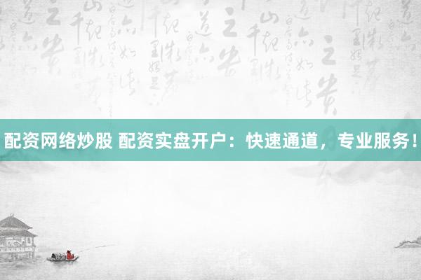 配资网络炒股 配资实盘开户：快速通道，专业服务！