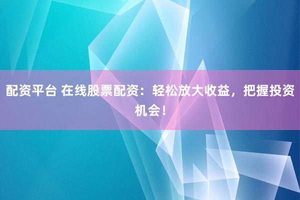 配资平台 在线股票配资：轻松放大收益，把握投资机会！
