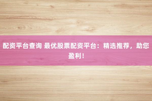 配资平台查询 最优股票配资平台：精选推荐，助您盈利！