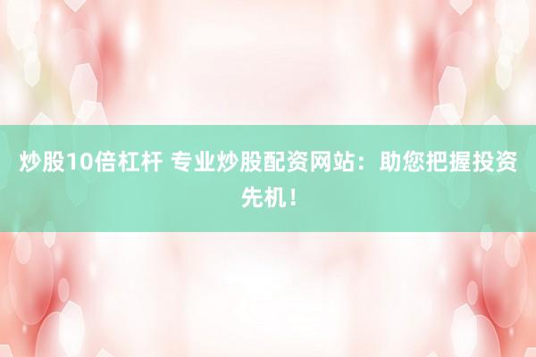 炒股10倍杠杆 专业炒股配资网站：助您把握投资先机！