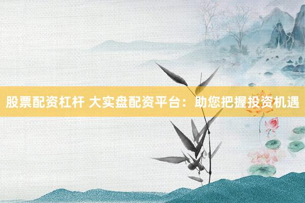 股票配资杠杆 大实盘配资平台：助您把握投资机遇