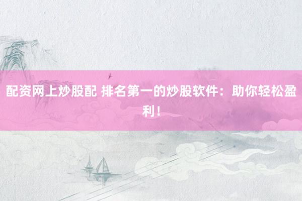 配资网上炒股配 排名第一的炒股软件：助你轻松盈利！