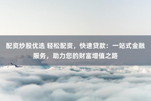 配资炒股优选 轻松配资，快速贷款：一站式金融服务，助力您的财富增值之路