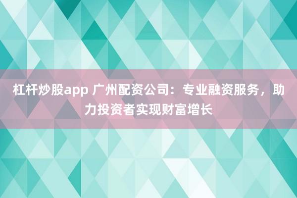 杠杆炒股app 广州配资公司：专业融资服务，助力投资者实现财富增长