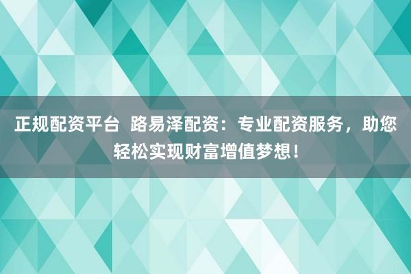 正规配资平台  路易泽配资：专业配资服务，助您轻松实现财富增值梦想！