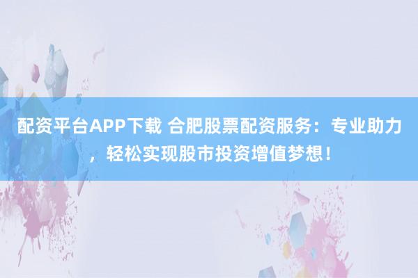 配资平台APP下载 合肥股票配资服务：专业助力，轻松实现股市投资增值梦想！