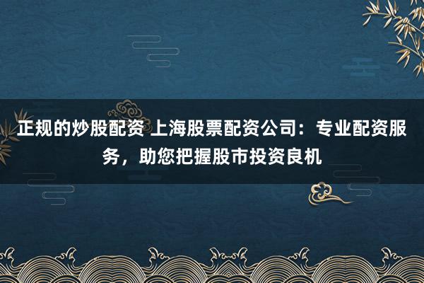 正规的炒股配资 上海股票配资公司：专业配资服务，助您把握股市投资良机
