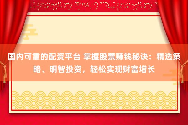 国内可靠的配资平台 掌握股票赚钱秘诀：精选策略、明智投资，轻松实现财富增长