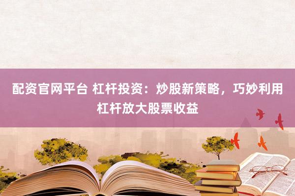 配资官网平台 杠杆投资：炒股新策略，巧妙利用杠杆放大股票收益
