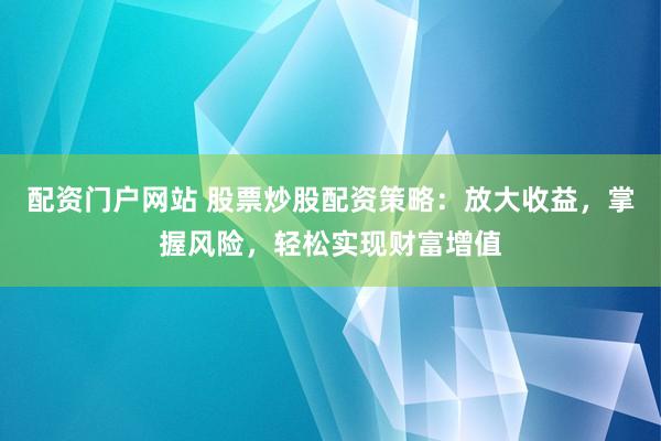 配资门户网站 股票炒股配资策略：放大收益，掌握风险，轻松实现财富增值