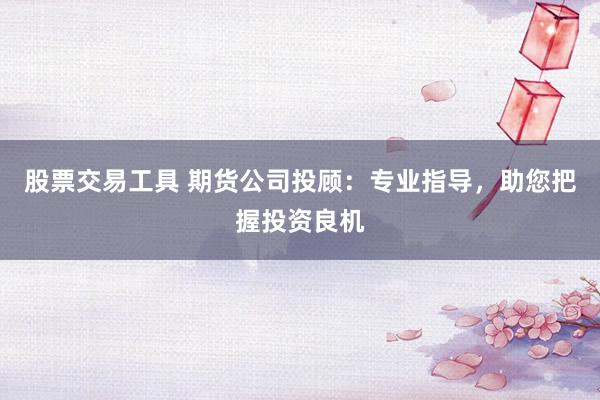 股票交易工具 期货公司投顾：专业指导，助您把握投资良机