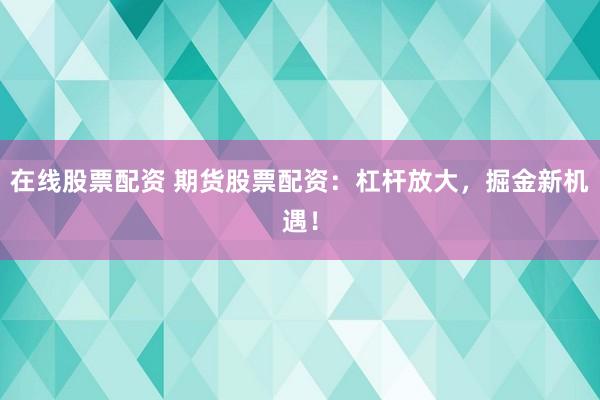 在线股票配资 期货股票配资：杠杆放大，掘金新机遇！