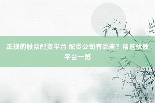 正规的股票配资平台 配资公司有哪些？精选优质平台一览