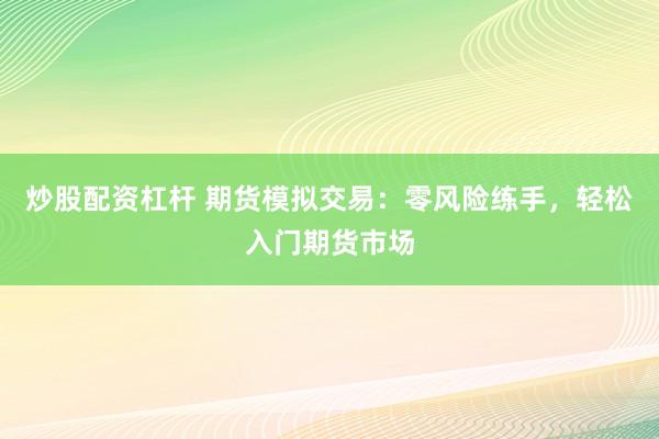炒股配资杠杆 期货模拟交易：零风险练手，轻松入门期货市场