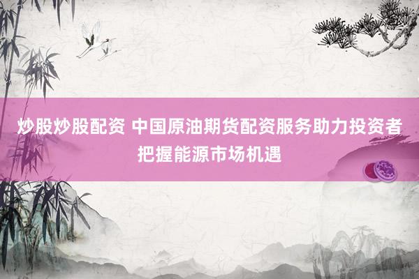 炒股炒股配资 中国原油期货配资服务助力投资者把握能源市场机遇
