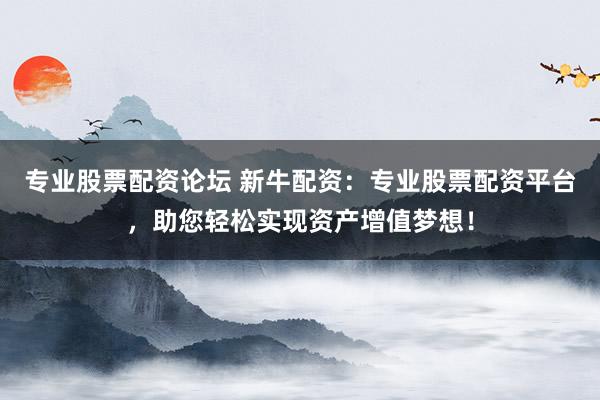 专业股票配资论坛 新牛配资：专业股票配资平台，助您轻松实现资产增值梦想！