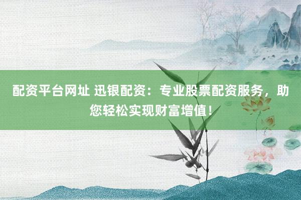配资平台网址 迅银配资：专业股票配资服务，助您轻松实现财富增值！