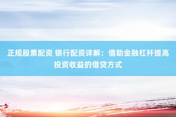 正规股票配资 银行配资详解：借助金融杠杆提高投资收益的借贷方式