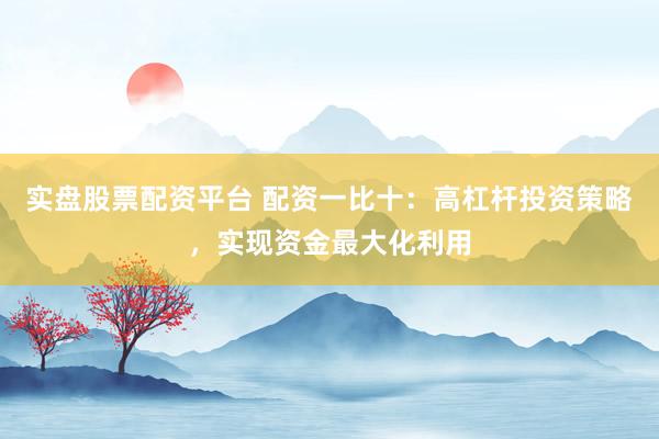 实盘股票配资平台 配资一比十：高杠杆投资策略，实现资金最大化利用