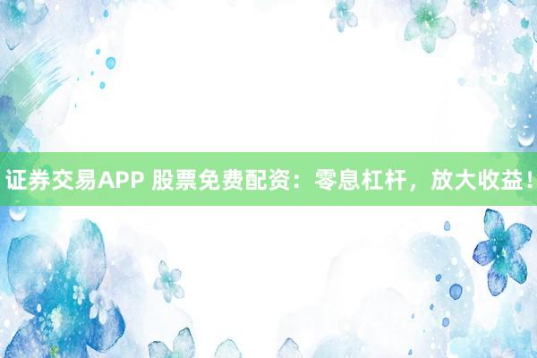 证券交易APP 股票免费配资：零息杠杆，放大收益！