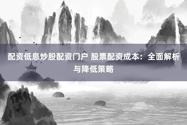 配资低息炒股配资门户 股票配资成本：全面解析与降低策略